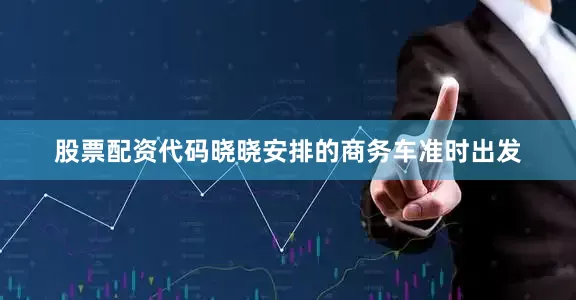 股票配资代码晓晓安排的商务车准时出发