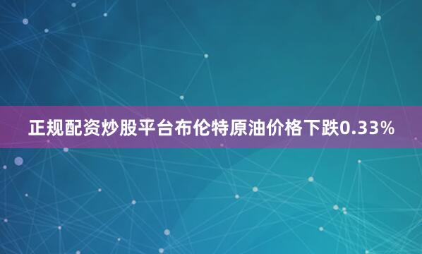 正规配资炒股平台布伦特原油价格下跌0.33%