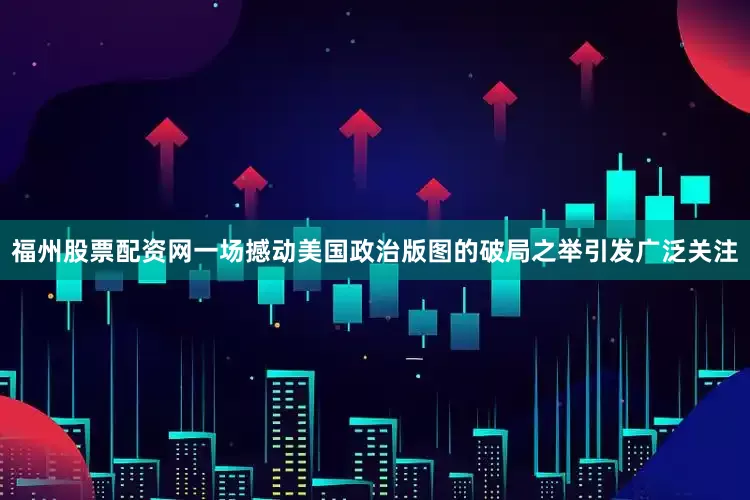 福州股票配资网一场撼动美国政治版图的破局之举引发广泛关注