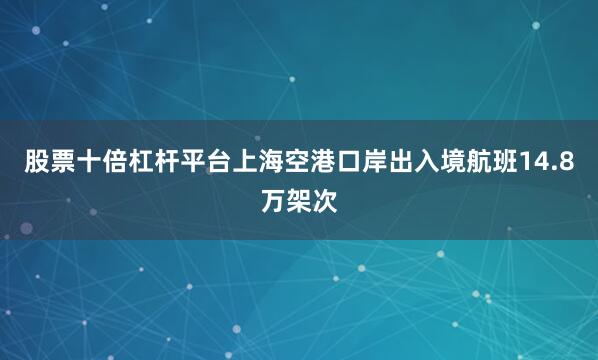 股票十倍杠杆平台上海空港口岸出入境航班14.8万架次