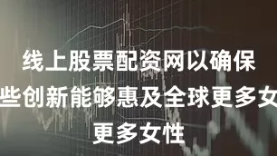 线上股票配资网以确保这些创新能够惠及全球更多女性
