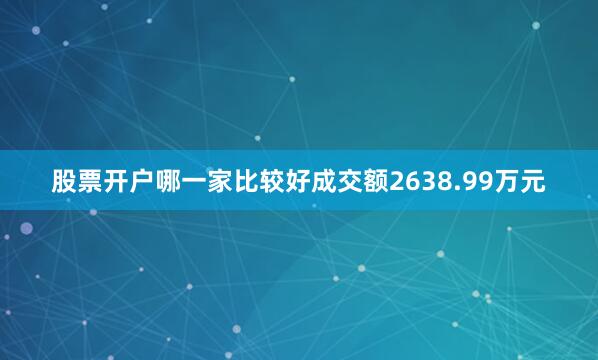 股票开户哪一家比较好成交额2638.99万元