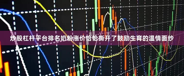 炒股杠杆平台排名奶粉涨价恰恰撕开了鼓励生育的温情面纱