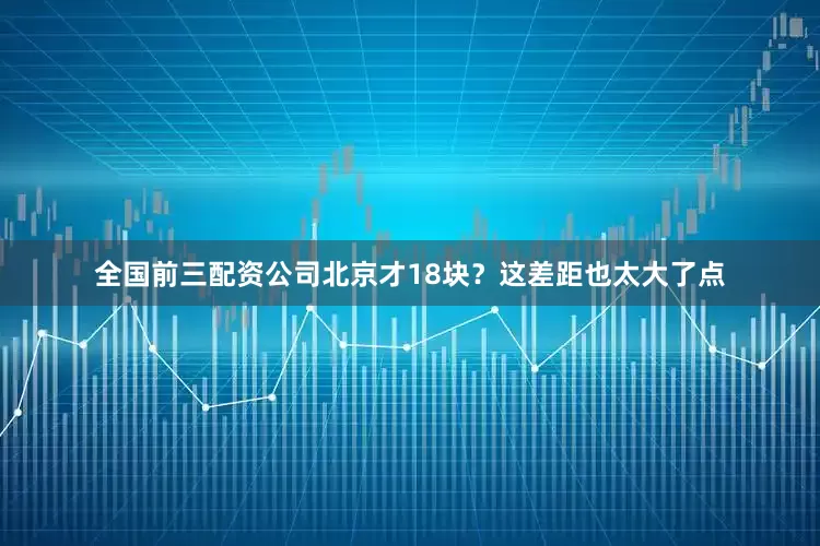 全国前三配资公司北京才18块？这差距也太大了点