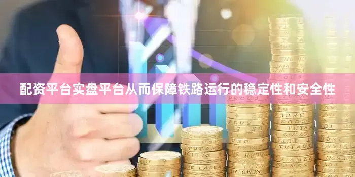 配资平台实盘平台从而保障铁路运行的稳定性和安全性