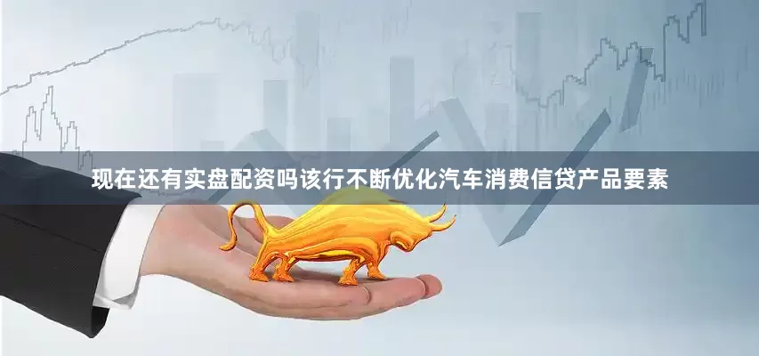 现在还有实盘配资吗　　该行不断优化汽车消费信贷产品要素