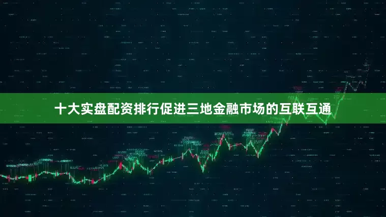十大实盘配资排行促进三地金融市场的互联互通