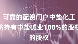 可靠的配资门户中盐化工将持有中盐碱业100%的股权