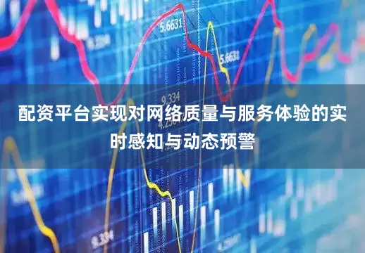 配资平台实现对网络质量与服务体验的实时感知与动态预警