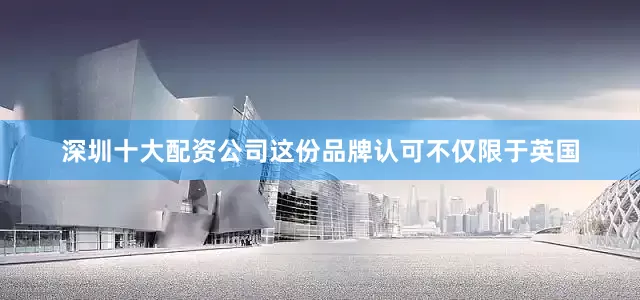 深圳十大配资公司这份品牌认可不仅限于英国