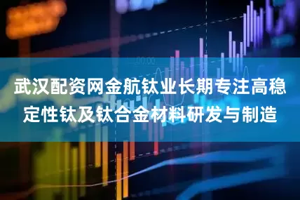 武汉配资网金航钛业长期专注高稳定性钛及钛合金材料研发与制造