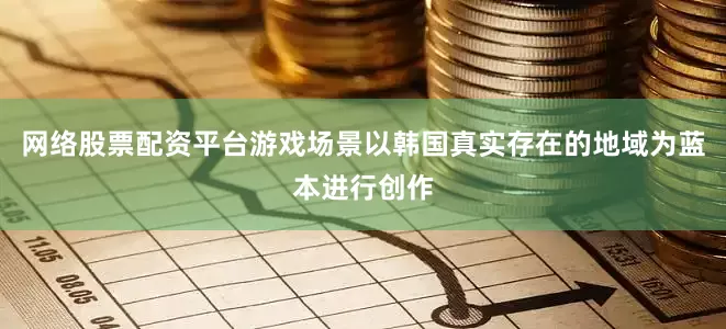 网络股票配资平台游戏场景以韩国真实存在的地域为蓝本进行创作