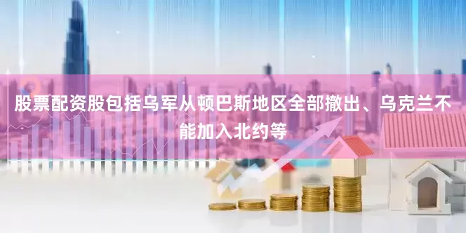 股票配资股包括乌军从顿巴斯地区全部撤出、乌克兰不能加入北约等