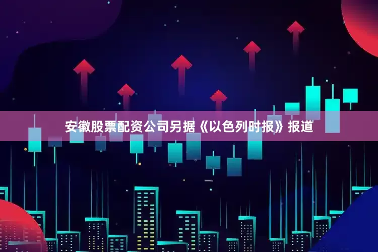 安徽股票配资公司另据《以色列时报》报道