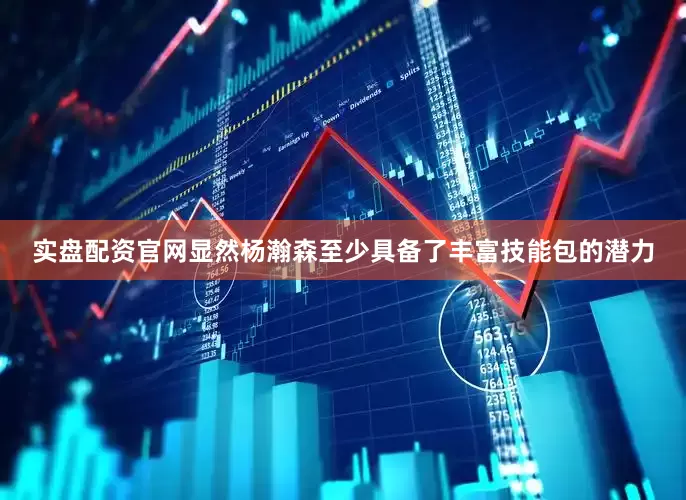 实盘配资官网显然杨瀚森至少具备了丰富技能包的潜力