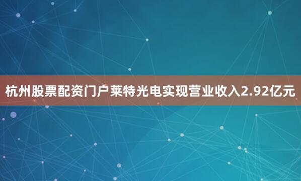 杭州股票配资门户莱特光电实现营业收入2.92亿元