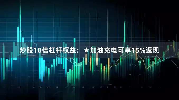 炒股10倍杠杆权益：★加油充电可享15%返现