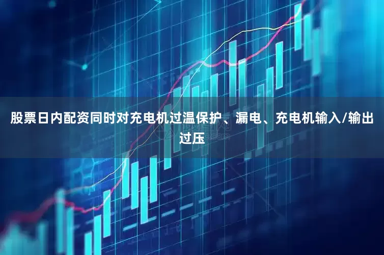 股票日内配资同时对充电机过温保护、漏电、充电机输入/输出过压