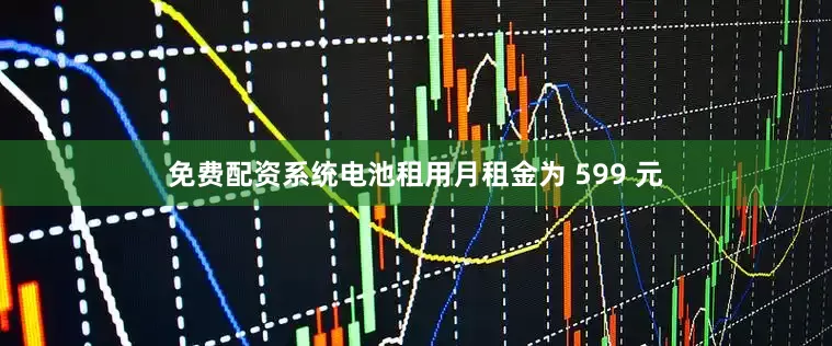 免费配资系统电池租用月租金为 599 元