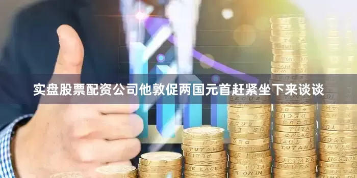 实盘股票配资公司他敦促两国元首赶紧坐下来谈谈