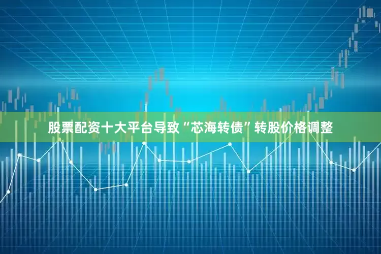 股票配资十大平台导致“芯海转债”转股价格调整