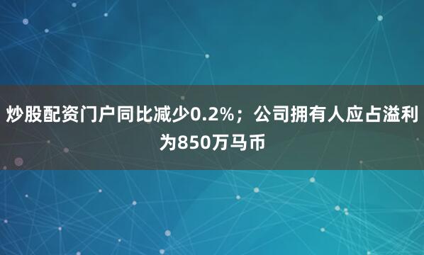 炒股配资门户同比减少0.2%；公司拥有人应占溢利为850万马币