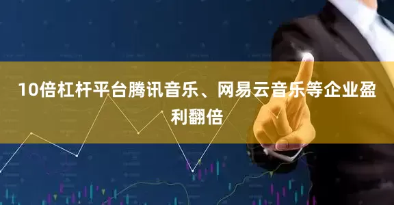10倍杠杆平台腾讯音乐、网易云音乐等企业盈利翻倍