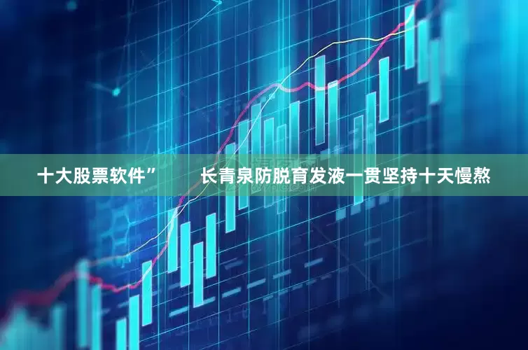十大股票软件”        长青泉防脱育发液一贯坚持十天慢熬