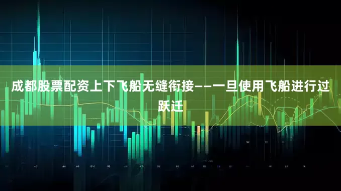 成都股票配资上下飞船无缝衔接——一旦使用飞船进行过跃迁