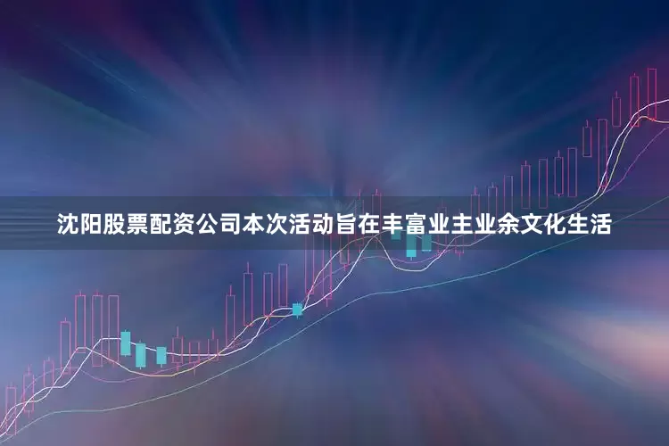 沈阳股票配资公司本次活动旨在丰富业主业余文化生活