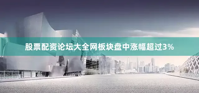 股票配资论坛大全网板块盘中涨幅超过3%