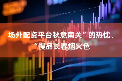 场外配资平台秋意南关”的热忱、“慢品长春烟火色