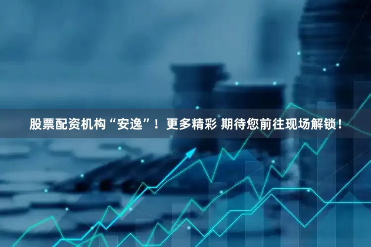 股票配资机构“安逸”！更多精彩 期待您前往现场解锁！