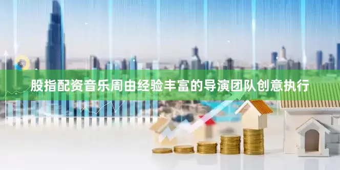 股指配资音乐周由经验丰富的导演团队创意执行
