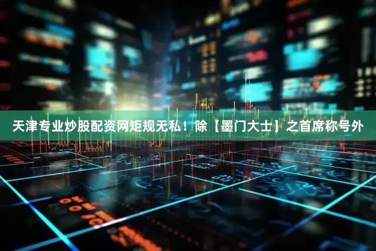 天津专业炒股配资网矩规无私！除【墨门大士】之首席称号外