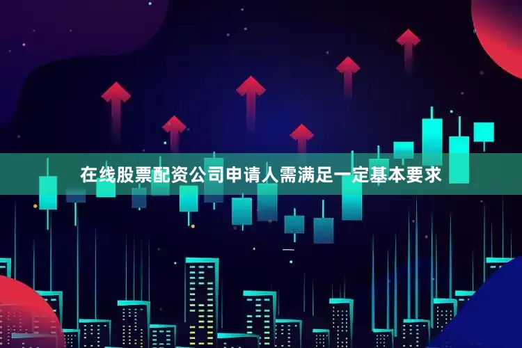 在线股票配资公司申请人需满足一定基本要求