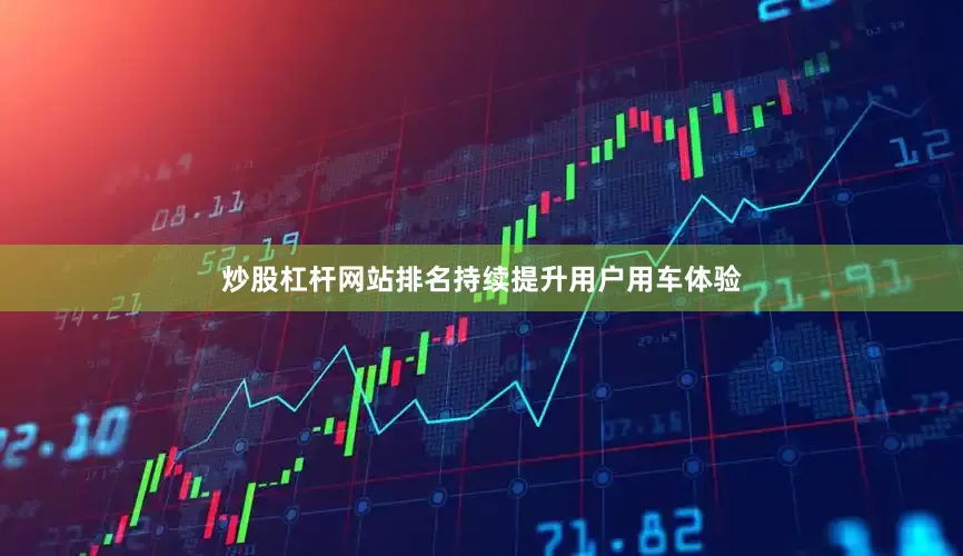 炒股杠杆网站排名持续提升用户用车体验