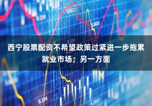 西宁股票配资不希望政策过紧进一步拖累就业市场；另一方面