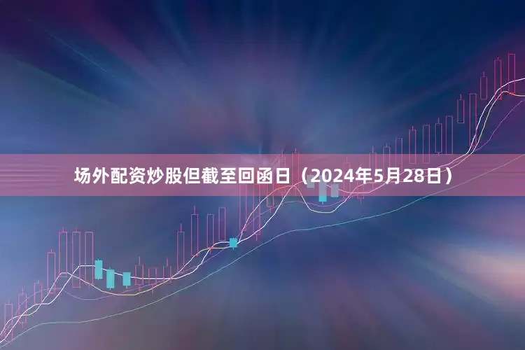 场外配资炒股但截至回函日（2024年5月28日）