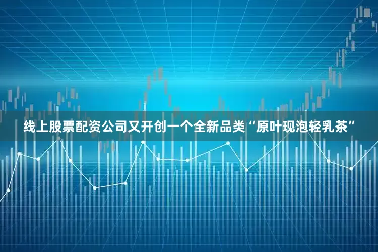 线上股票配资公司又开创一个全新品类“原叶现泡轻乳茶”