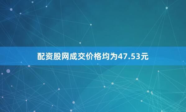 配资股网成交价格均为47.53元