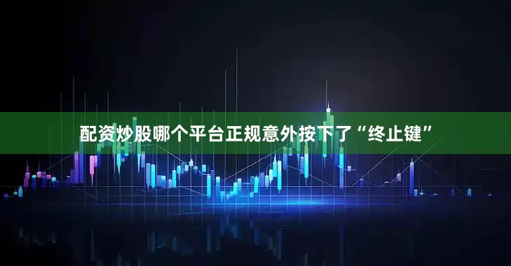 配资炒股哪个平台正规意外按下了“终止键”