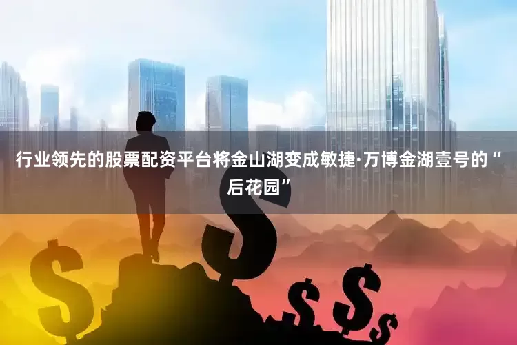 行业领先的股票配资平台将金山湖变成敏捷·万博金湖壹号的“后花园”