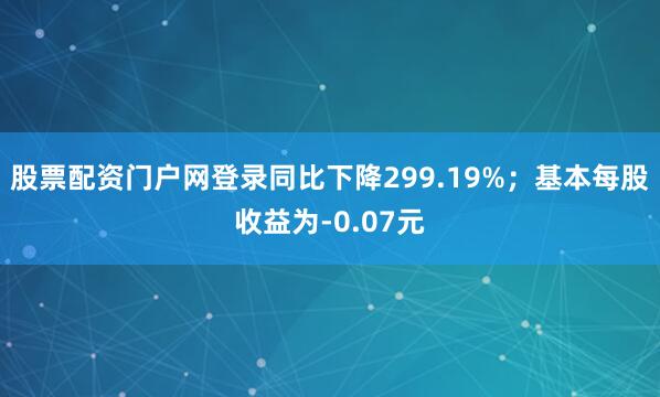 股票配资门户网登录同比下降299.19%；基本每股收益为-0.07元