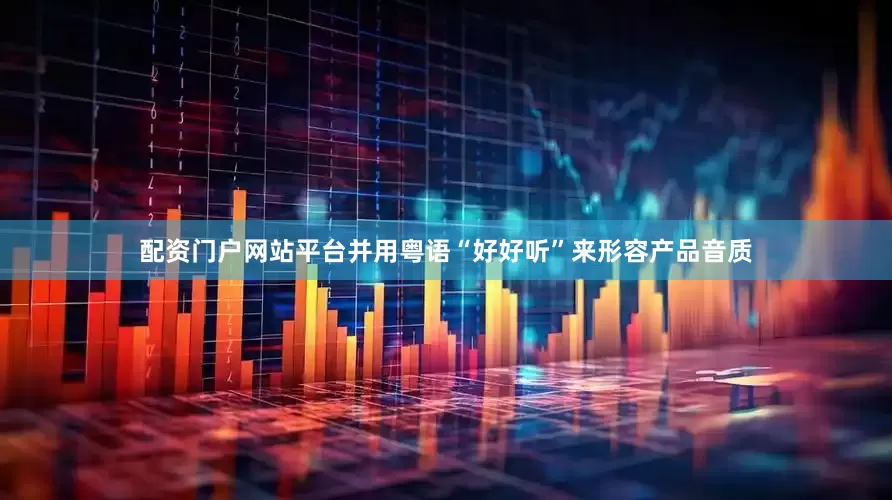 配资门户网站平台并用粤语“好好听”来形容产品音质