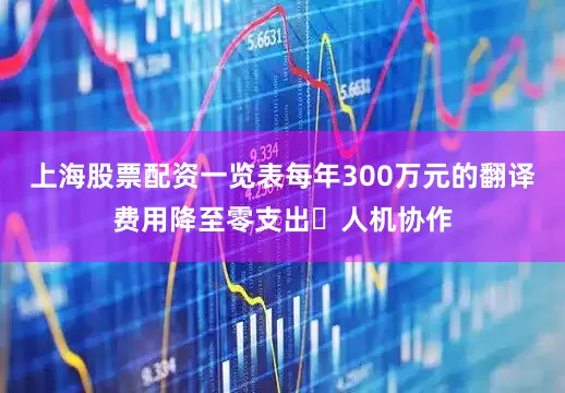 上海股票配资一览表每年300万元的翻译费用降至零支出。人机协作