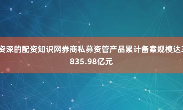 资深的配资知识网券商私募资管产品累计备案规模达3835.98亿元