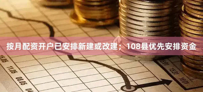 按月配资开户已安排新建或改建；108县优先安排资金