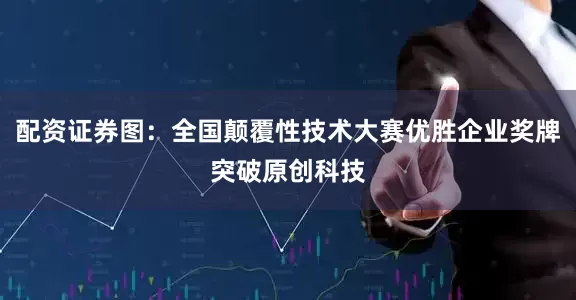 配资证券图：全国颠覆性技术大赛优胜企业奖牌突破原创科技