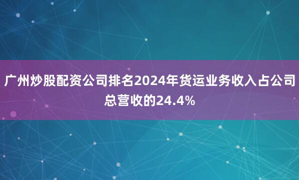 广州炒股配资公司排名2024年货运业务收入占公司总营收的24.4%